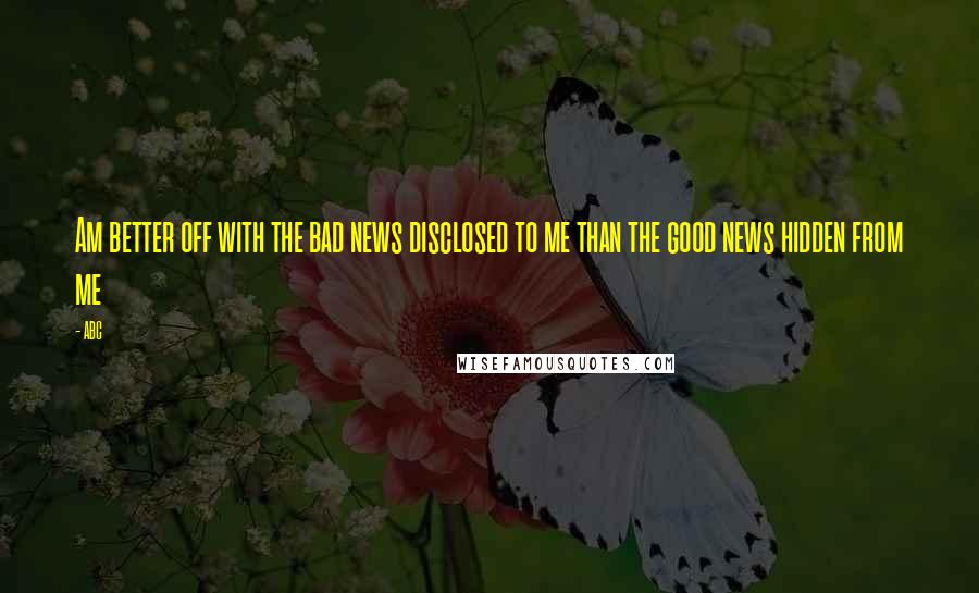 ABC Quotes: Am better off with the bad news disclosed to me than the good news hidden from me