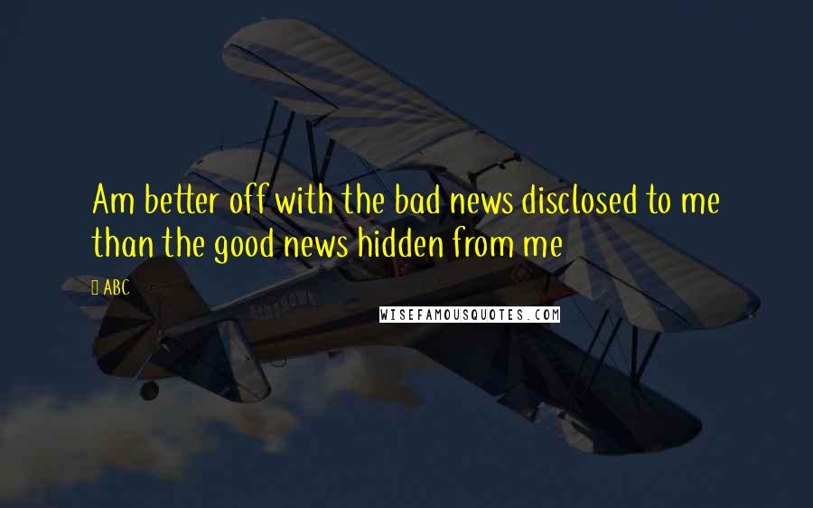 ABC Quotes: Am better off with the bad news disclosed to me than the good news hidden from me