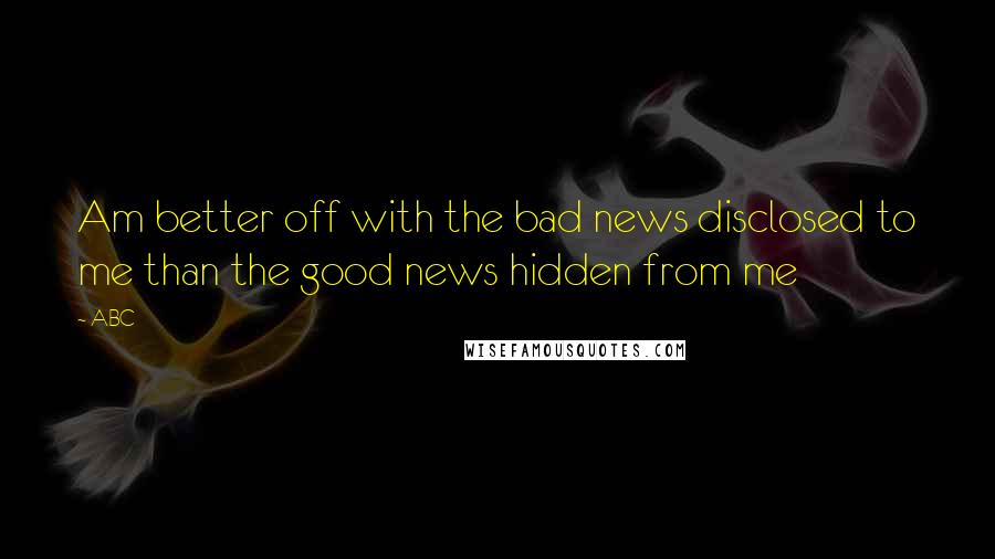 ABC Quotes: Am better off with the bad news disclosed to me than the good news hidden from me