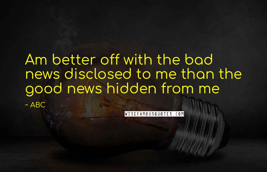 ABC Quotes: Am better off with the bad news disclosed to me than the good news hidden from me