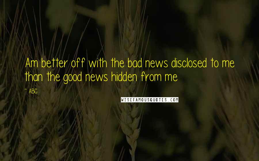 ABC Quotes: Am better off with the bad news disclosed to me than the good news hidden from me