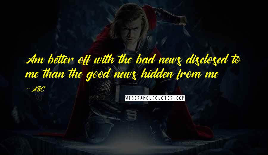 ABC Quotes: Am better off with the bad news disclosed to me than the good news hidden from me