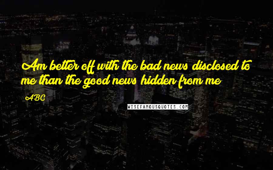 ABC Quotes: Am better off with the bad news disclosed to me than the good news hidden from me