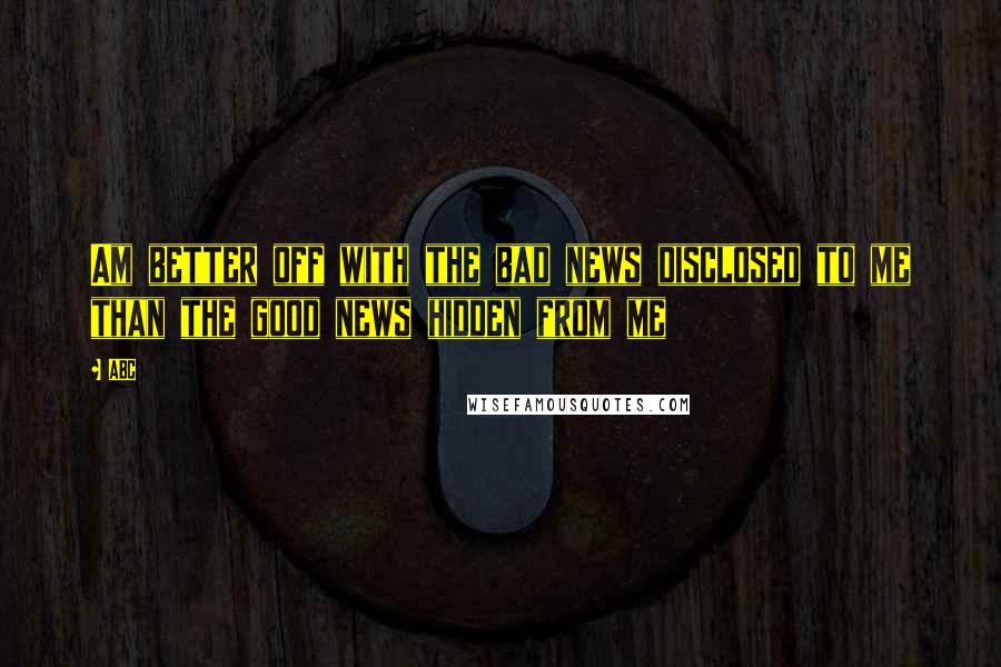 ABC Quotes: Am better off with the bad news disclosed to me than the good news hidden from me