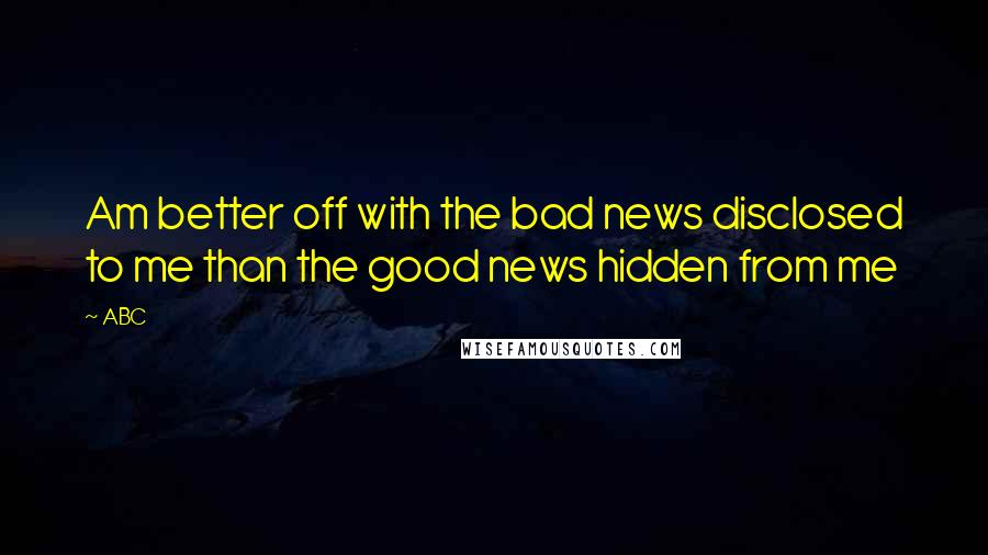 ABC Quotes: Am better off with the bad news disclosed to me than the good news hidden from me