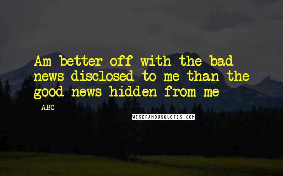 ABC Quotes: Am better off with the bad news disclosed to me than the good news hidden from me