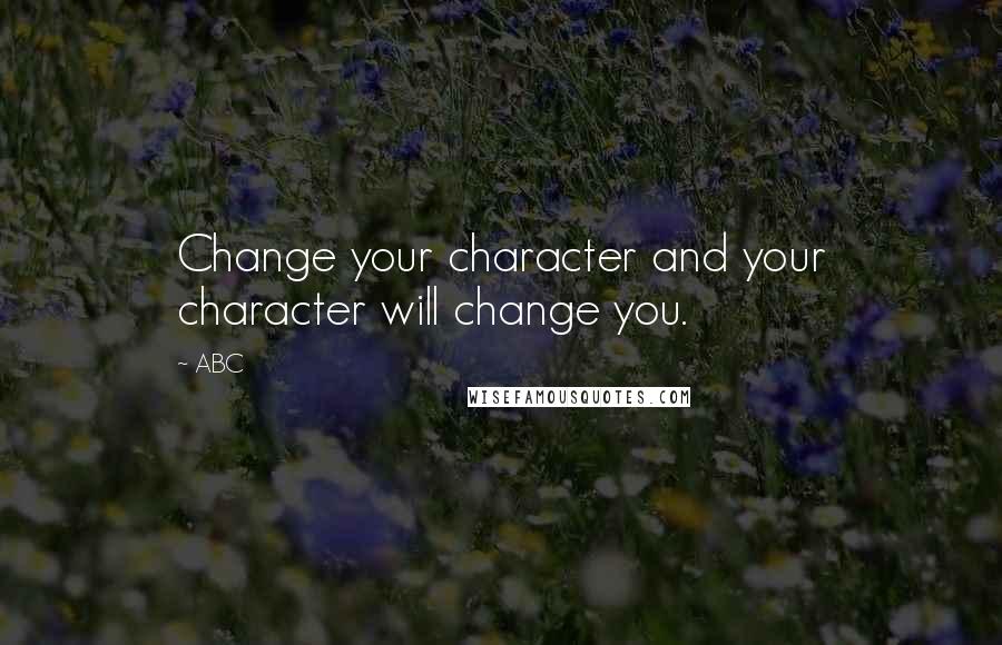 ABC Quotes: Change your character and your character will change you.