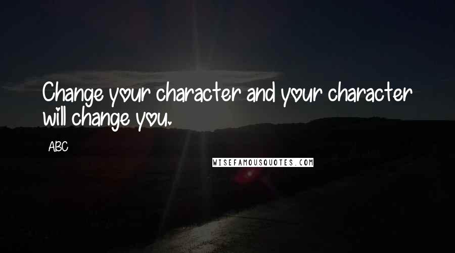 ABC Quotes: Change your character and your character will change you.