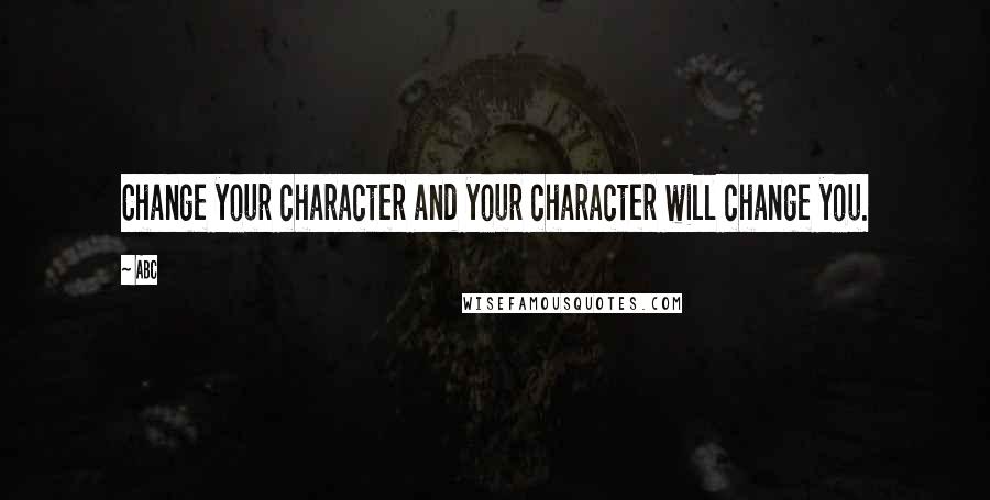 ABC Quotes: Change your character and your character will change you.