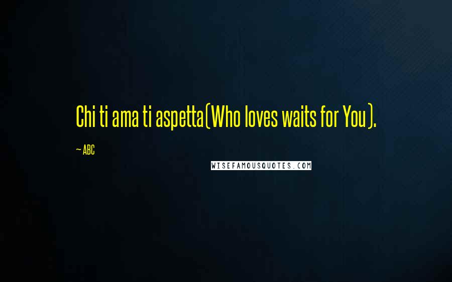 ABC Quotes: Chi ti ama ti aspetta(Who loves waits for You).