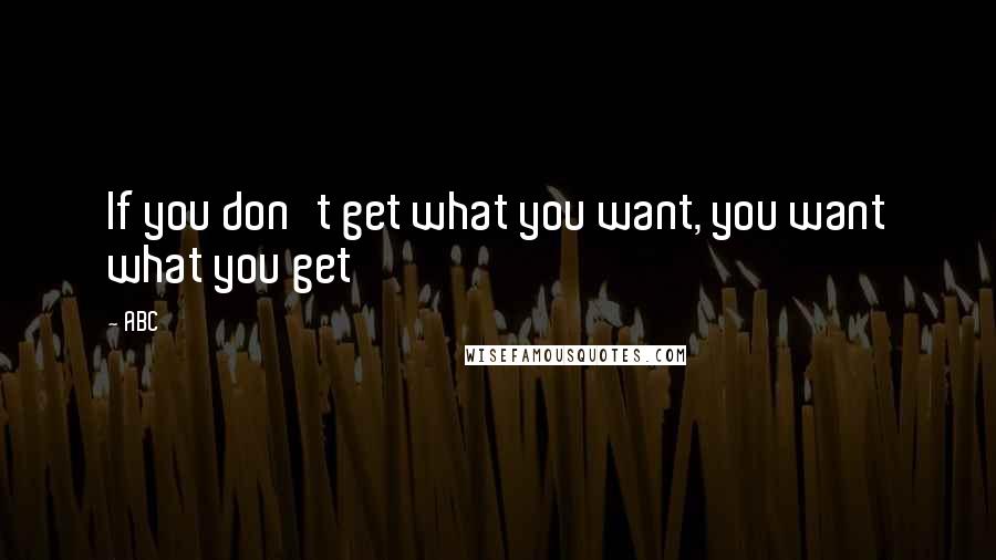 ABC Quotes: If you don't get what you want, you want what you get