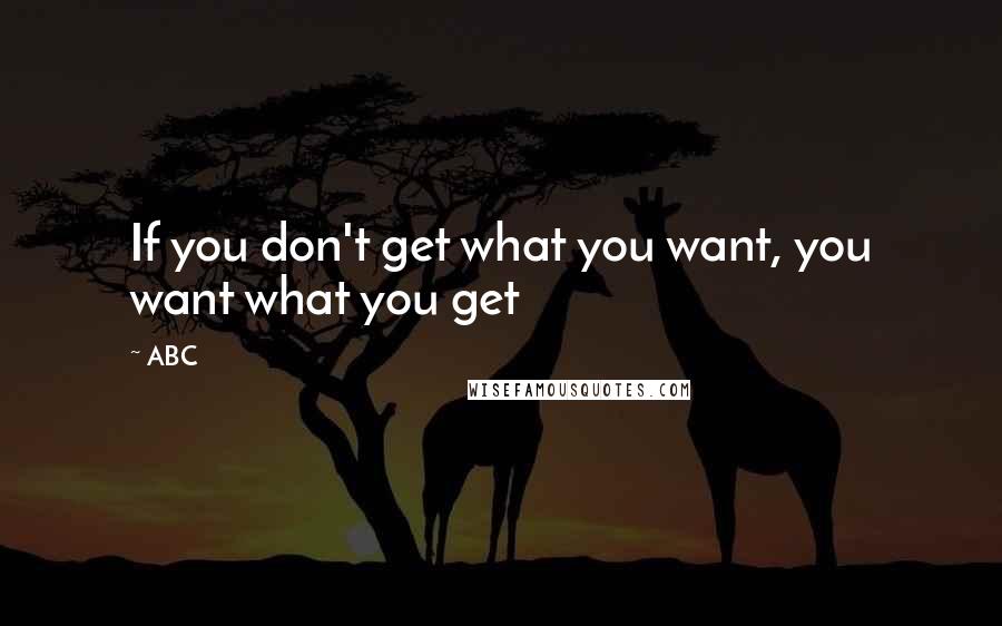 ABC Quotes: If you don't get what you want, you want what you get