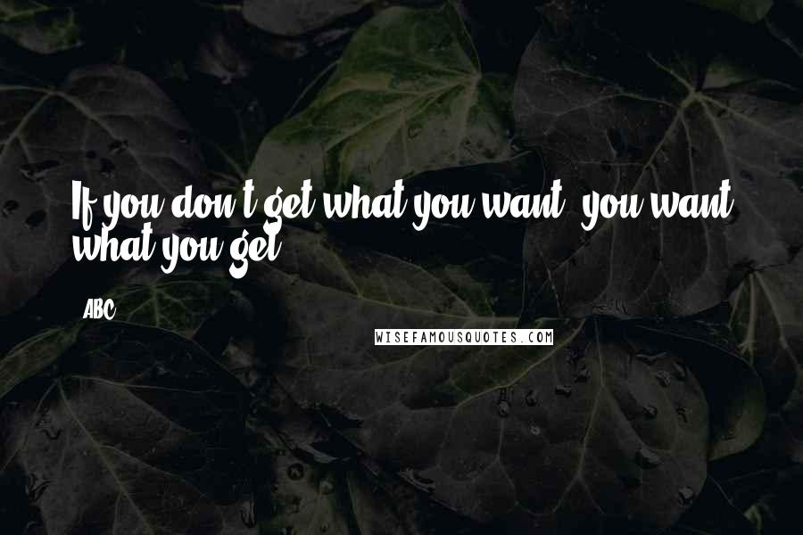 ABC Quotes: If you don't get what you want, you want what you get