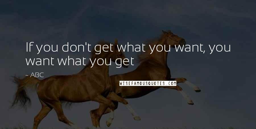 ABC Quotes: If you don't get what you want, you want what you get