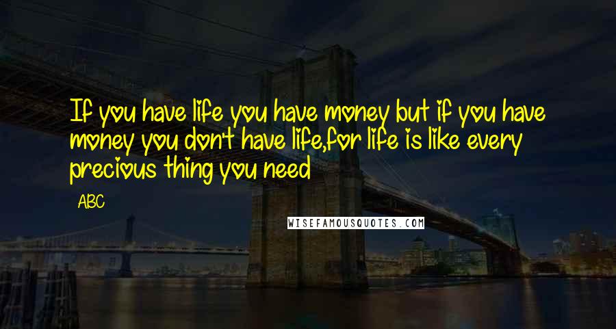 ABC Quotes: If you have life you have money but if you have money you don't have life,for life is like every precious thing you need