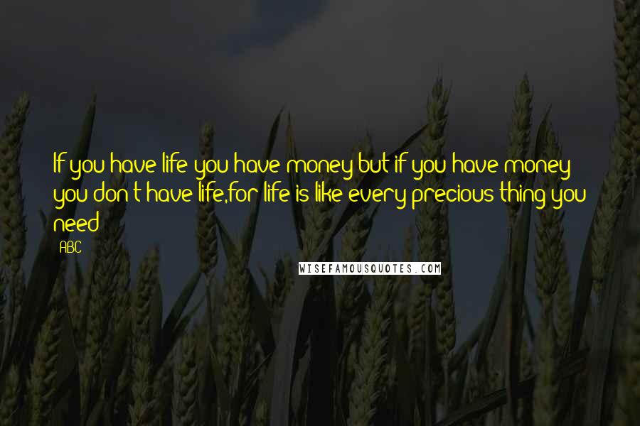 ABC Quotes: If you have life you have money but if you have money you don't have life,for life is like every precious thing you need