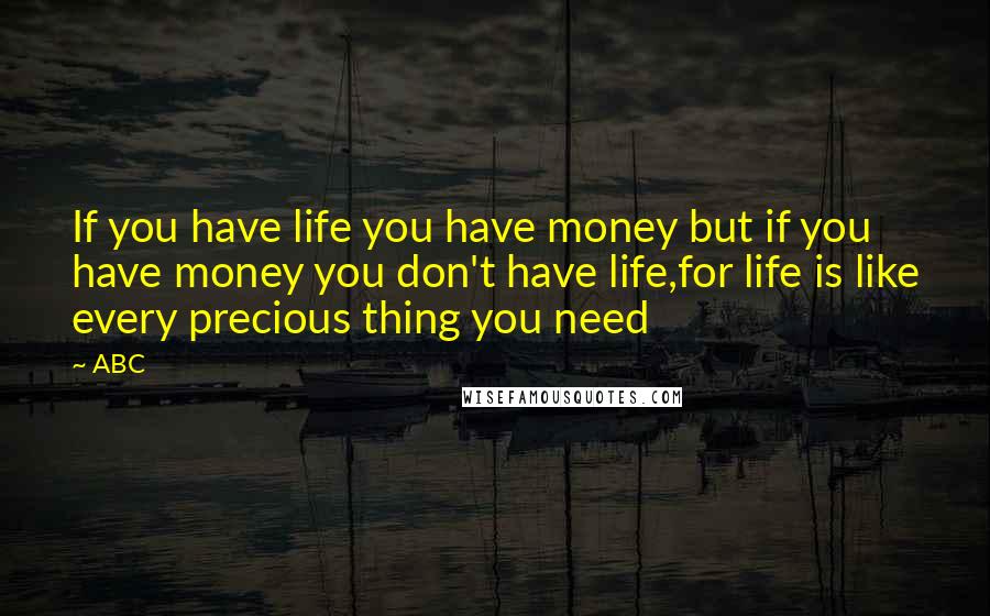 ABC Quotes: If you have life you have money but if you have money you don't have life,for life is like every precious thing you need