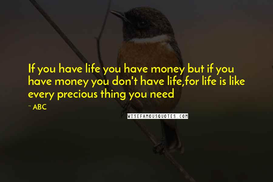 ABC Quotes: If you have life you have money but if you have money you don't have life,for life is like every precious thing you need