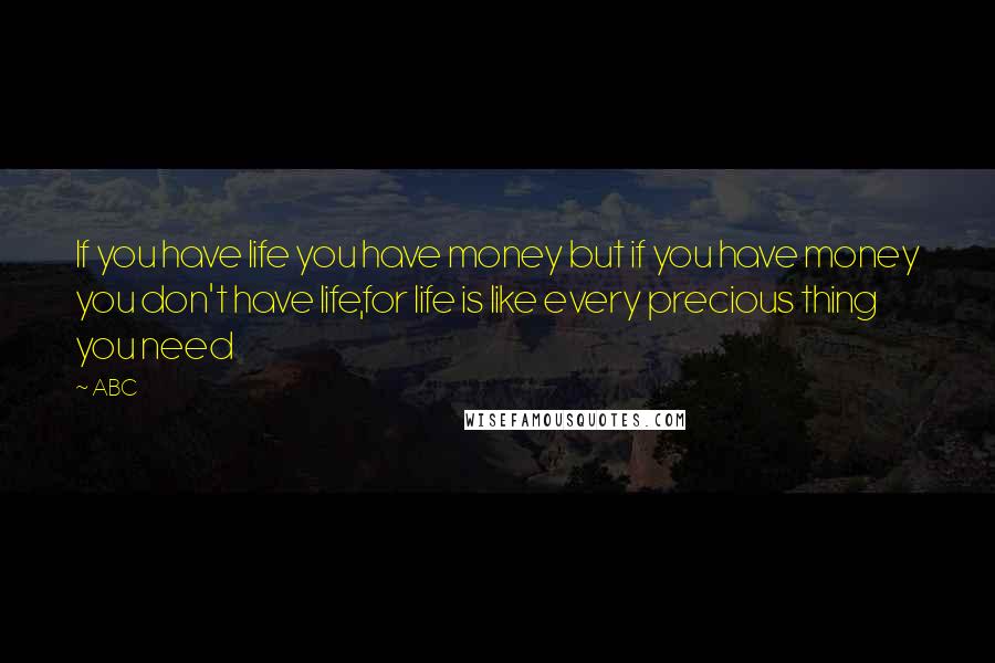 ABC Quotes: If you have life you have money but if you have money you don't have life,for life is like every precious thing you need