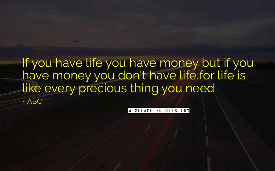 ABC Quotes: If you have life you have money but if you have money you don't have life,for life is like every precious thing you need