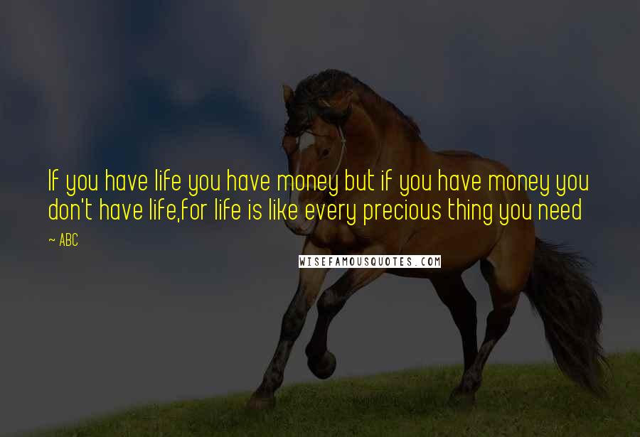 ABC Quotes: If you have life you have money but if you have money you don't have life,for life is like every precious thing you need