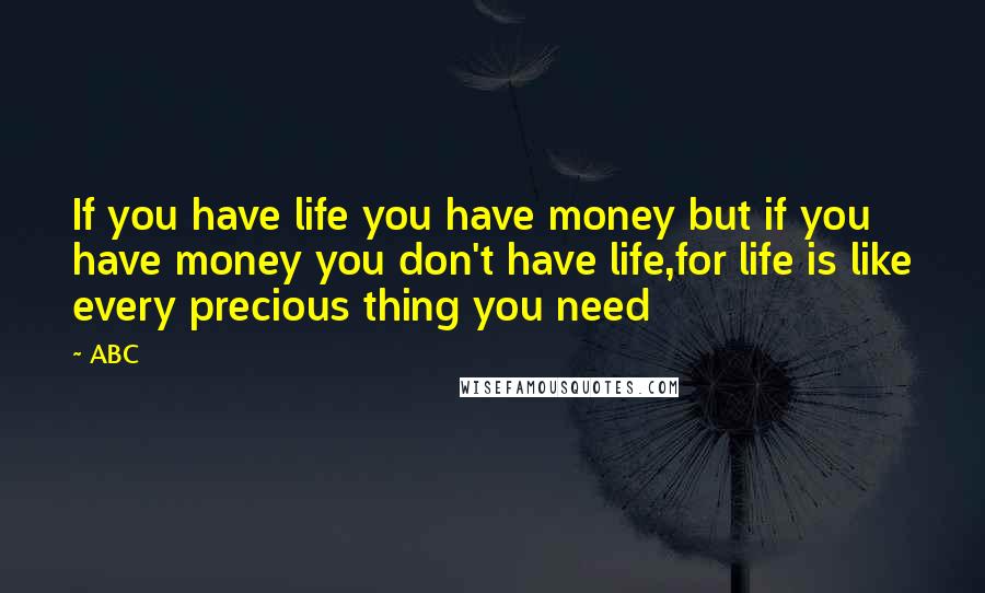 ABC Quotes: If you have life you have money but if you have money you don't have life,for life is like every precious thing you need