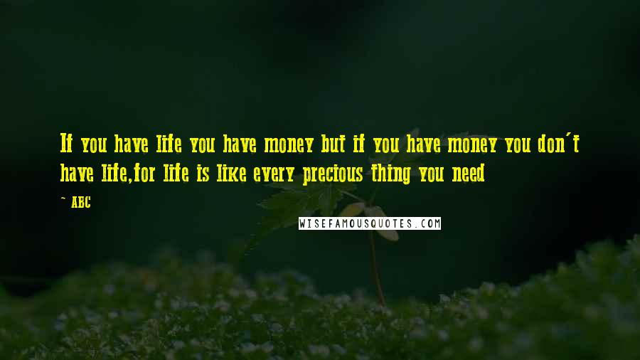 ABC Quotes: If you have life you have money but if you have money you don't have life,for life is like every precious thing you need