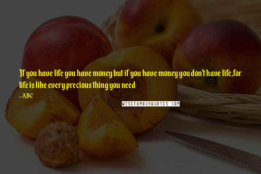 ABC Quotes: If you have life you have money but if you have money you don't have life,for life is like every precious thing you need