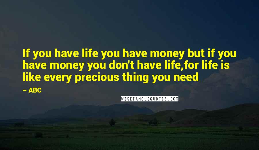 ABC Quotes: If you have life you have money but if you have money you don't have life,for life is like every precious thing you need