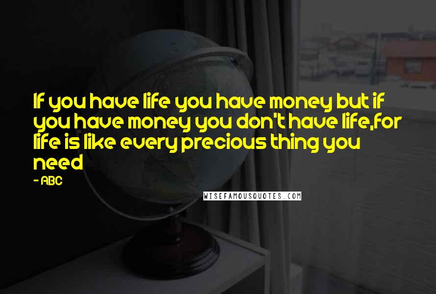 ABC Quotes: If you have life you have money but if you have money you don't have life,for life is like every precious thing you need