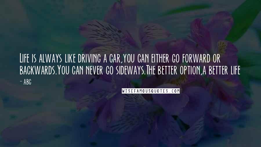 ABC Quotes: Life is always like driving a car,you can either go forward or backwards.You can never go sideways.The better option,a better life