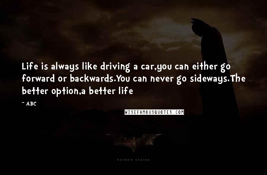 ABC Quotes: Life is always like driving a car,you can either go forward or backwards.You can never go sideways.The better option,a better life