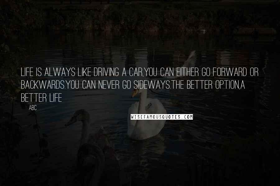 ABC Quotes: Life is always like driving a car,you can either go forward or backwards.You can never go sideways.The better option,a better life