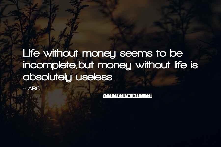 ABC Quotes: Life without money seems to be incomplete,but money without life is absolutely useless