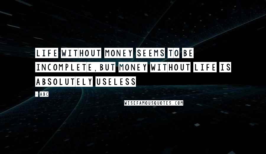 ABC Quotes: Life without money seems to be incomplete,but money without life is absolutely useless