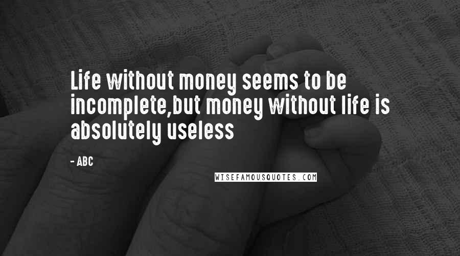 ABC Quotes: Life without money seems to be incomplete,but money without life is absolutely useless