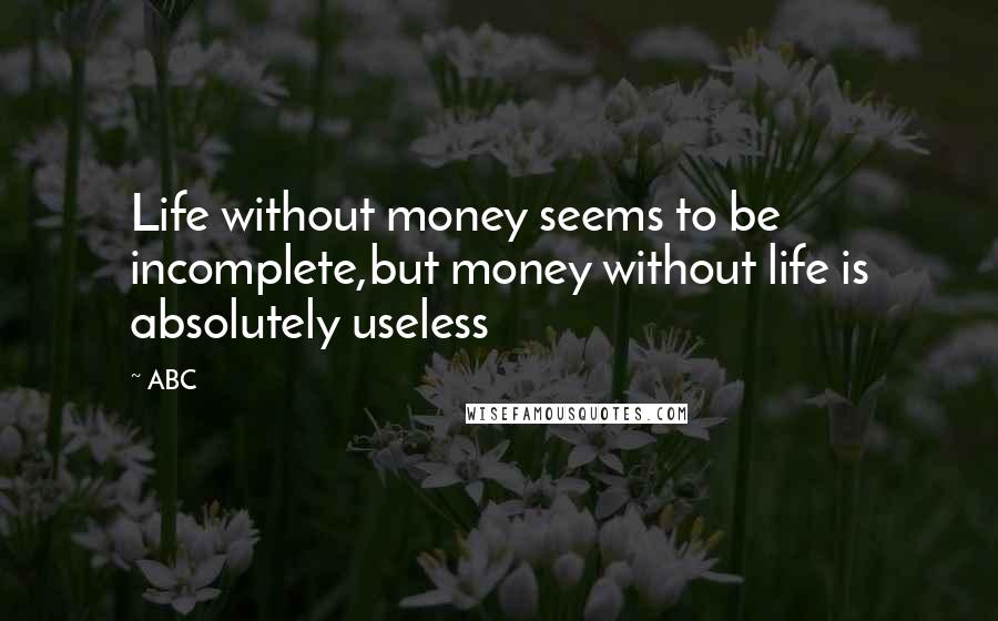 ABC Quotes: Life without money seems to be incomplete,but money without life is absolutely useless