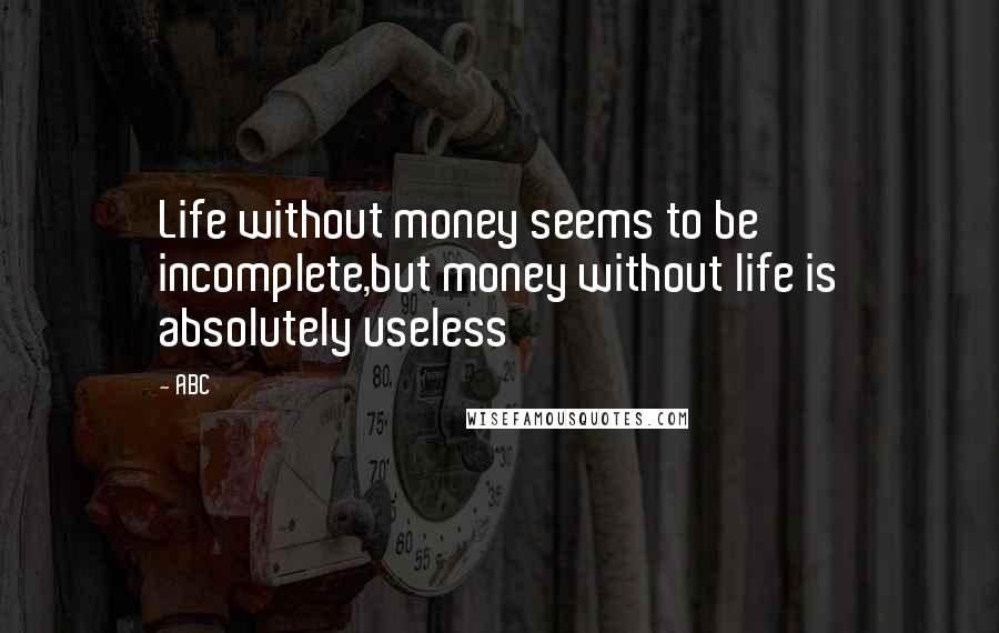 ABC Quotes: Life without money seems to be incomplete,but money without life is absolutely useless