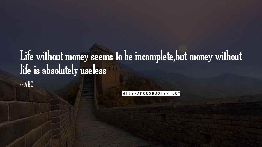 ABC Quotes: Life without money seems to be incomplete,but money without life is absolutely useless