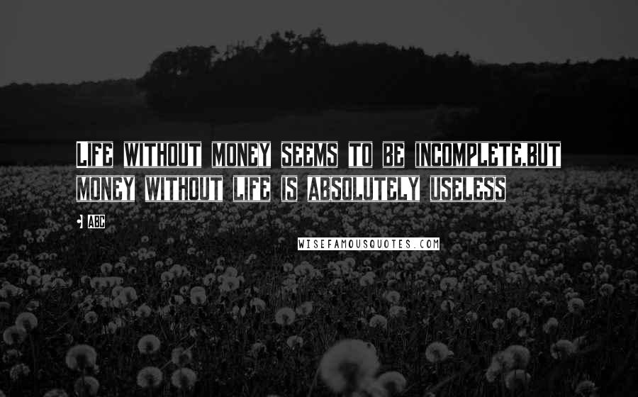 ABC Quotes: Life without money seems to be incomplete,but money without life is absolutely useless