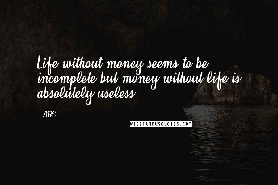 ABC Quotes: Life without money seems to be incomplete,but money without life is absolutely useless