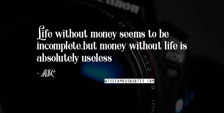 ABC Quotes: Life without money seems to be incomplete,but money without life is absolutely useless