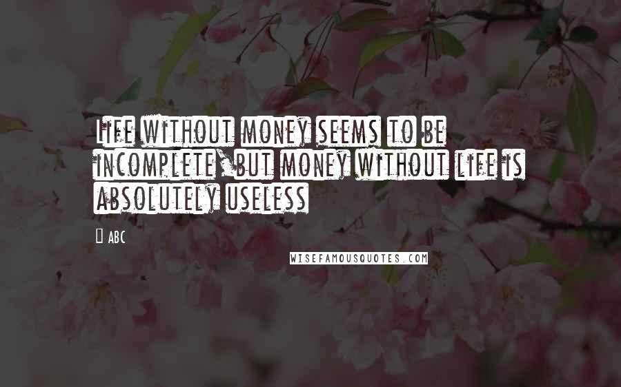 ABC Quotes: Life without money seems to be incomplete,but money without life is absolutely useless