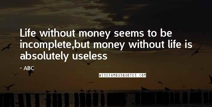 ABC Quotes: Life without money seems to be incomplete,but money without life is absolutely useless