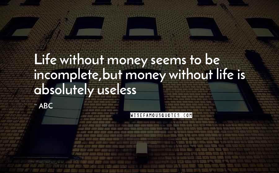 ABC Quotes: Life without money seems to be incomplete,but money without life is absolutely useless