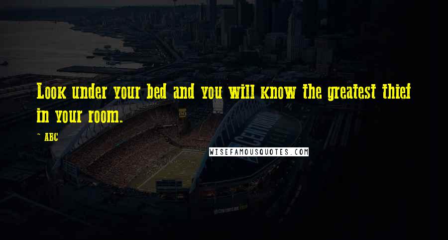 ABC Quotes: Look under your bed and you will know the greatest thief in your room.