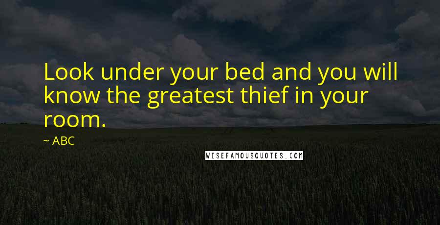 ABC Quotes: Look under your bed and you will know the greatest thief in your room.