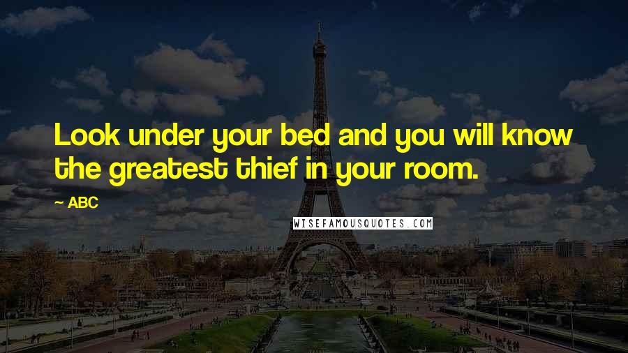 ABC Quotes: Look under your bed and you will know the greatest thief in your room.