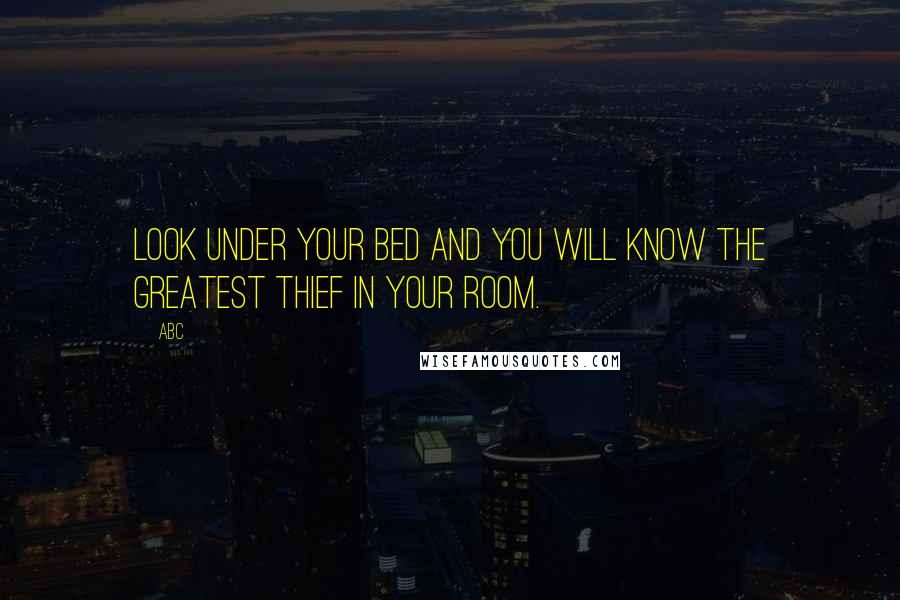 ABC Quotes: Look under your bed and you will know the greatest thief in your room.