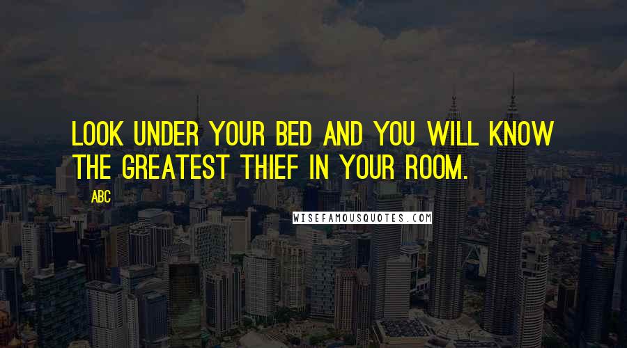 ABC Quotes: Look under your bed and you will know the greatest thief in your room.